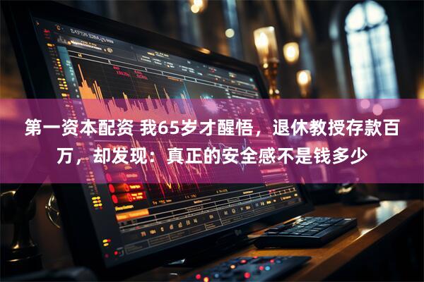 第一资本配资 我65岁才醒悟，退休教授存款百万，却发现：真正的安全感不是钱多少
