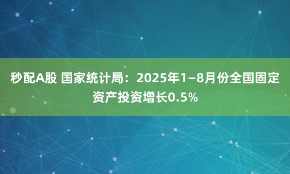 秒配A股 国家统计局：2025年1—8月份全国固定资产投资增长0.5%