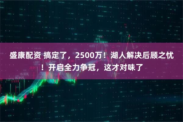 盛康配资 搞定了，2500万！湖人解决后顾之忧！开启全力争冠，这才对味了