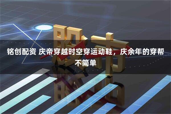 铭创配资 庆帝穿越时空穿运动鞋，庆余年的穿帮不简单