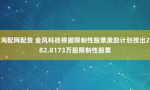 淘配网配资 金风科技根据限制性股票激励计划授出282.8173万股限制性股票