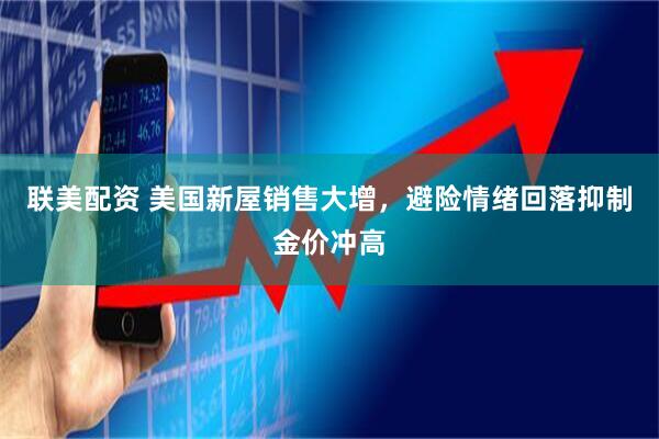 联美配资 美国新屋销售大增，避险情绪回落抑制金价冲高