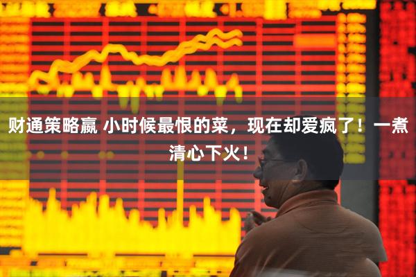 财通策略嬴 小时候最恨的菜，现在却爱疯了！一煮清心下火！