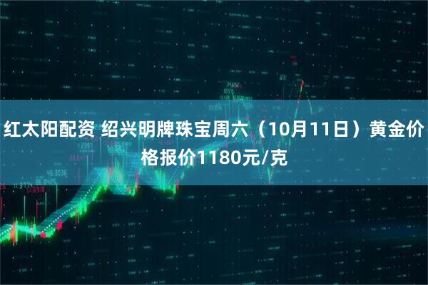 红太阳配资 绍兴明牌珠宝周六（10月11日）黄金价格报价1180元/克