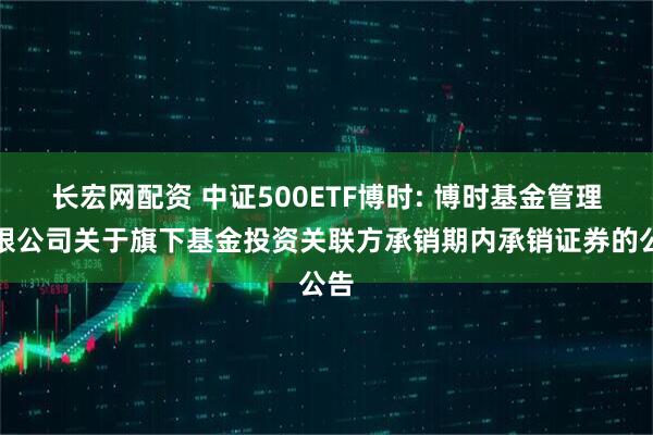 长宏网配资 中证500ETF博时: 博时基金管理有限公司关于旗下基金投资关联方承销期内承销证券的公告