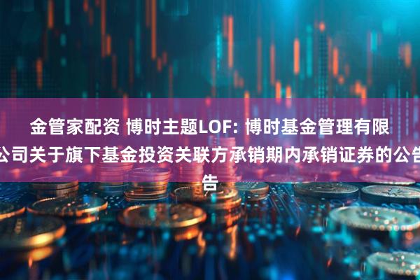 金管家配资 博时主题LOF: 博时基金管理有限公司关于旗下基金投资关联方承销期内承销证券的公告