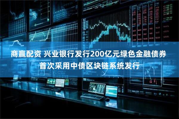 商赢配资 兴业银行发行200亿元绿色金融债券 首次采用中债区块链系统发行