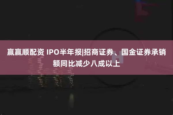 赢赢顺配资 IPO半年报|招商证券、国金证券承销额同比减少八成以上
