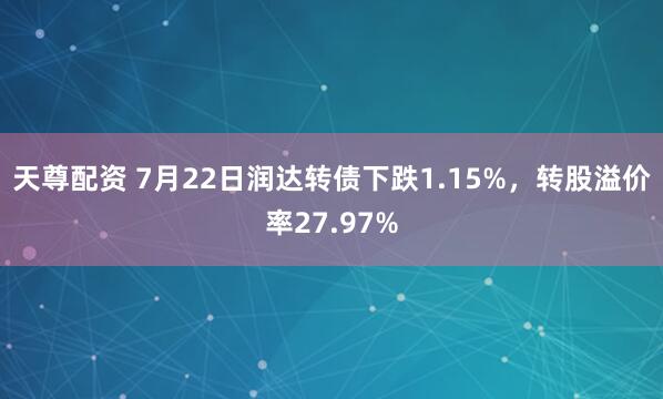 天尊配资 7月22日润达转债下跌1.15%，转股溢价率27.97%