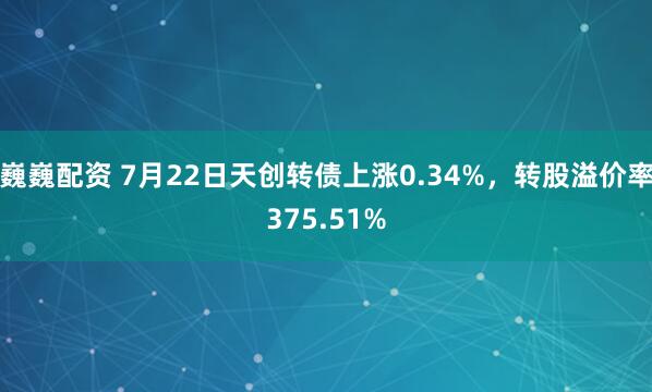 巍巍配资 7月22日天创转债上涨0.34%，转股溢价率375.51%