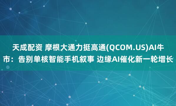 天成配资 摩根大通力挺高通(QCOM.US)AI牛市：告别单核智能手机叙事 边缘AI催化新一轮增长