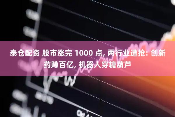 泰仓配资 股市涨完 1000 点, 两行业遭抢: 创新药赚百亿, 机器人穿糖葫芦