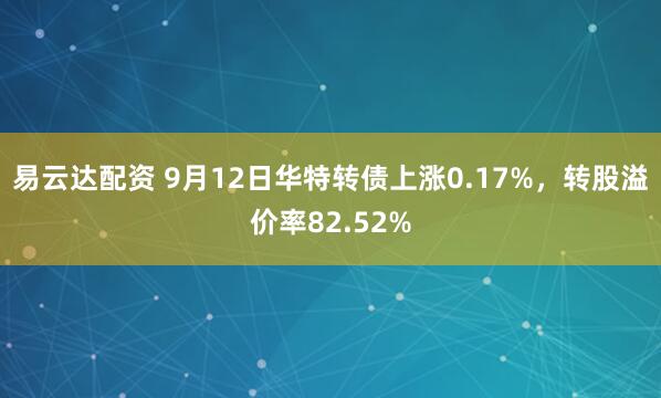 易云达配资 9月12日华特转债上涨0.17%，转股溢价率82.52%