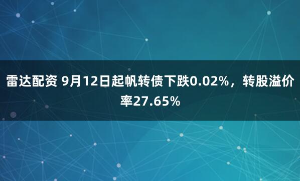 雷达配资 9月12日起帆转债下跌0.02%，转股溢价率27.65%