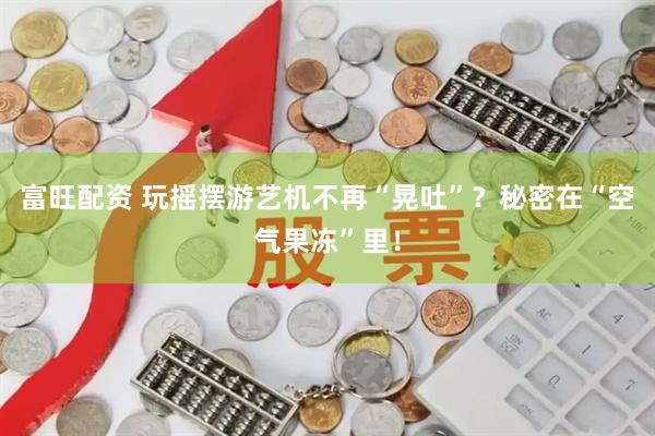 富旺配资 玩摇摆游艺机不再“晃吐”？秘密在“空气果冻”里！