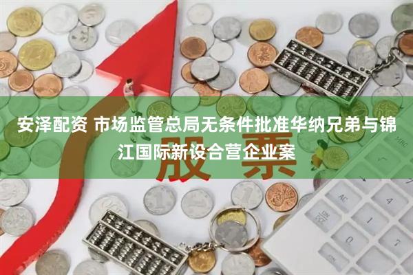 安泽配资 市场监管总局无条件批准华纳兄弟与锦江国际新设合营企业案