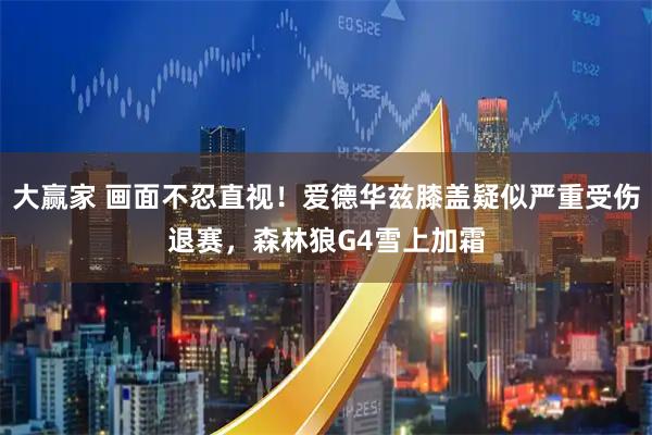 大赢家 画面不忍直视！爱德华兹膝盖疑似严重受伤退赛，森林狼G4雪上加霜