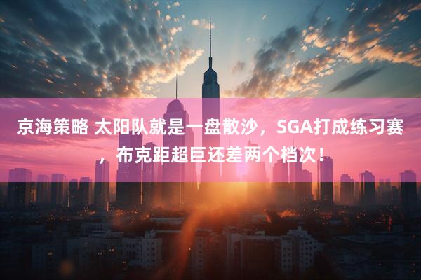 京海策略 太阳队就是一盘散沙，SGA打成练习赛，布克距超巨还差两个档次！